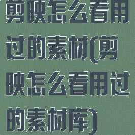 剪映怎么看用过的素材(剪映怎么看用过的素材库)