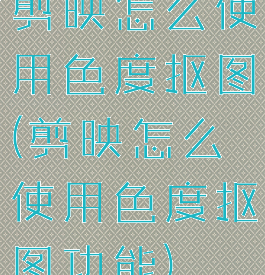 剪映怎么使用色度抠图(剪映怎么使用色度抠图功能)