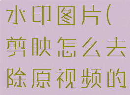 剪映怎么去除原视频的水印图片(剪映怎么去除原视频的水印图片和文字)