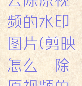 剪映怎么去除原视频的水印图片(剪映怎么祛除原视频的水印)