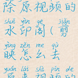 剪映怎么去除原视频的水印阁(剪映怎么去原来视频的水印)