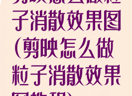 剪映怎么做粒子消散效果图(剪映怎么做粒子消散效果图教程)