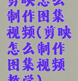 剪映怎么制作图集视频(剪映怎么制作图集视频教学)