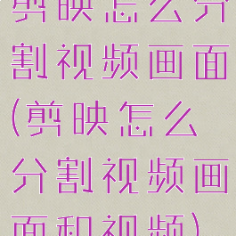 剪映怎么分割视频画面(剪映怎么分割视频画面和视频)