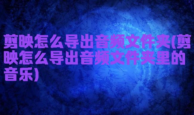 剪映怎么导出音频文件夹(剪映怎么导出音频文件夹里的音乐)