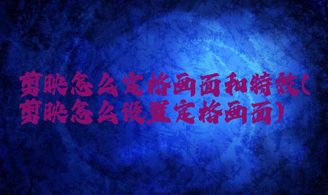 剪映怎么定格画面和特效(剪映怎么设置定格画面)