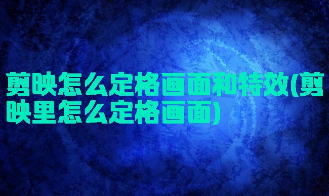 剪映怎么定格画面和特效(剪映里怎么定格画面)