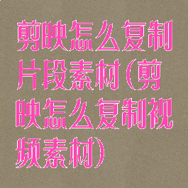 剪映怎么复制片段素材(剪映怎么复制视频素材)