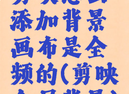 剪映怎么添加背景画布是全频的(剪映全屏背景)