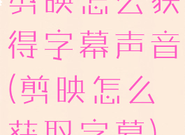 剪映怎么获得字幕声音(剪映怎么获取字幕)