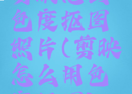 剪映怎么色度抠图照片(剪映怎么用色度抠图)