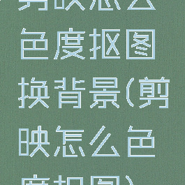 剪映怎么色度抠图换背景(剪映怎么色度扣图)