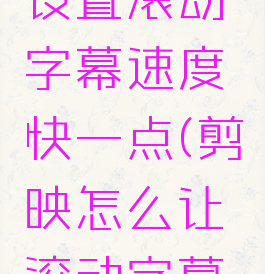 剪映怎么设置滚动字幕速度快一点(剪映怎么让滚动字幕变慢)