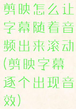 剪映怎么让字幕随着音频出来滚动(剪映字幕逐个出现音效)