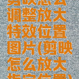 剪映怎么调整放大特效位置图片(剪映怎么放大指定位置)