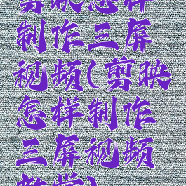 剪映怎样制作三屏视频(剪映怎样制作三屏视频教学)