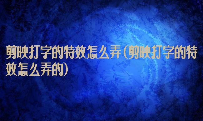 剪映打字的特效怎么弄(剪映打字的特效怎么弄的)