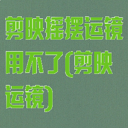 剪映摇摆运镜用不了(剪映运镜)