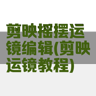 剪映摇摆运镜编辑(剪映运镜教程)