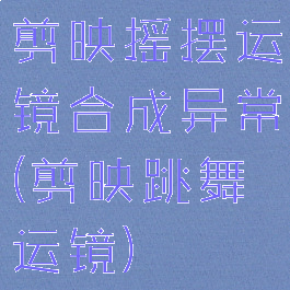 剪映摇摆运镜合成异常(剪映跳舞运镜)