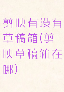 剪映有没有草稿箱(剪映草稿箱在哪)