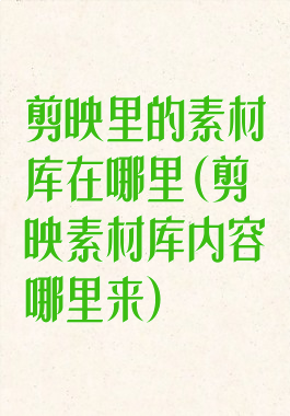 剪映里的素材库在哪里(剪映素材库内容哪里来)