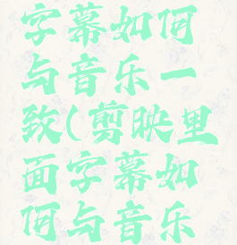 剪映里面字幕如何与音乐一致(剪映里面字幕如何与音乐一致播放)