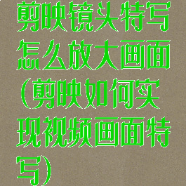 剪映镜头特写怎么放大画面(剪映如何实现视频画面特写)