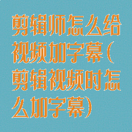 剪辑师怎么给视频加字幕(剪辑视频时怎么加字幕)