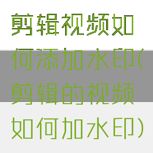剪辑视频如何添加水印(剪辑的视频如何加水印)