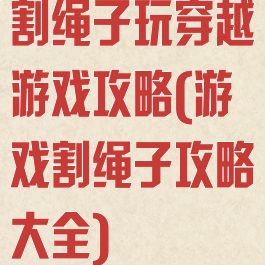 割绳子玩穿越游戏攻略(游戏割绳子攻略大全)