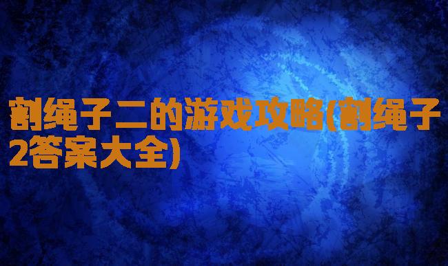 割绳子二的游戏攻略(割绳子2答案大全)