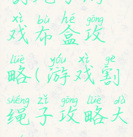 割绳子游戏布盒攻略(游戏割绳子攻略大全)