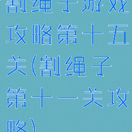 割绳子游戏攻略第十五关(割绳子第十一关攻略)