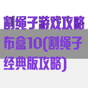 割绳子游戏攻略布盒10(割绳子经典版攻略)