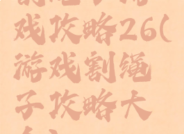 割绳子游戏攻略26(游戏割绳子攻略大全)