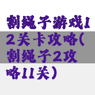 割绳子游戏12关卡攻略(割绳子2攻略11关)