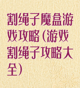 割绳子魔盒游戏攻略(游戏割绳子攻略大全)