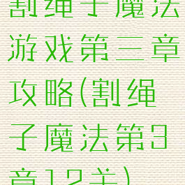割绳子魔法游戏第三章攻略(割绳子魔法第3章12关)