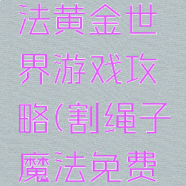 割绳子魔法黄金世界游戏攻略(割绳子魔法免费解锁版)