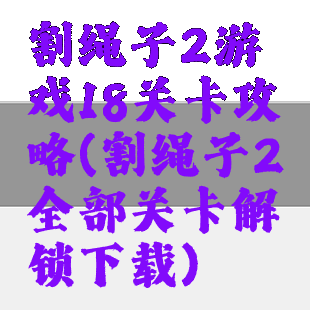 割绳子2游戏18关卡攻略(割绳子2全部关卡解锁下载)