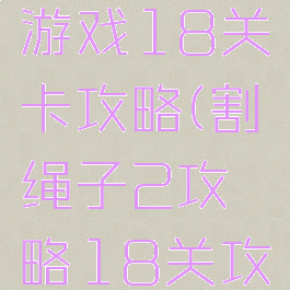 割绳子2游戏18关卡攻略(割绳子2攻略18关攻略)