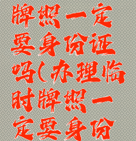 办理临时牌照一定要身份证吗(办理临时牌照一定要身份证吗)