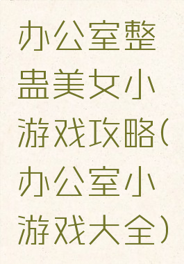 办公室整蛊美女小游戏攻略(办公室小游戏大全)