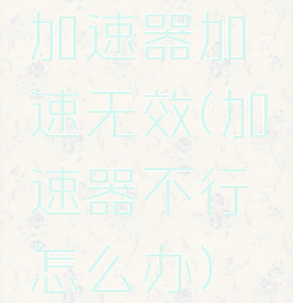 加速器加速无效(加速器不行怎么办)