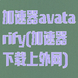 加速器avatarify(加速器下载上外网)