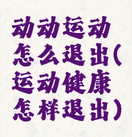 动动运动怎么退出(运动健康怎样退出)