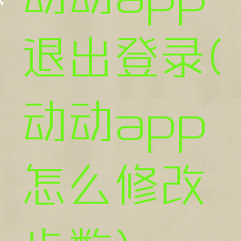 动动app退出登录(动动app怎么修改步数)