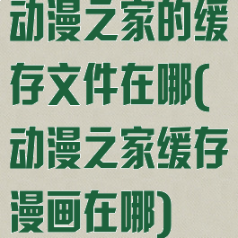 动漫之家的缓存文件在哪(动漫之家缓存漫画在哪)