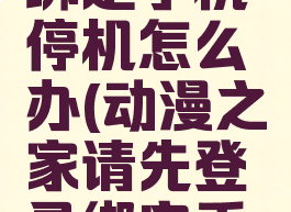 动漫之家绑定手机停机怎么办(动漫之家请先登录绑定手机)